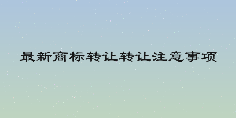 最新商标转让转让注意事项