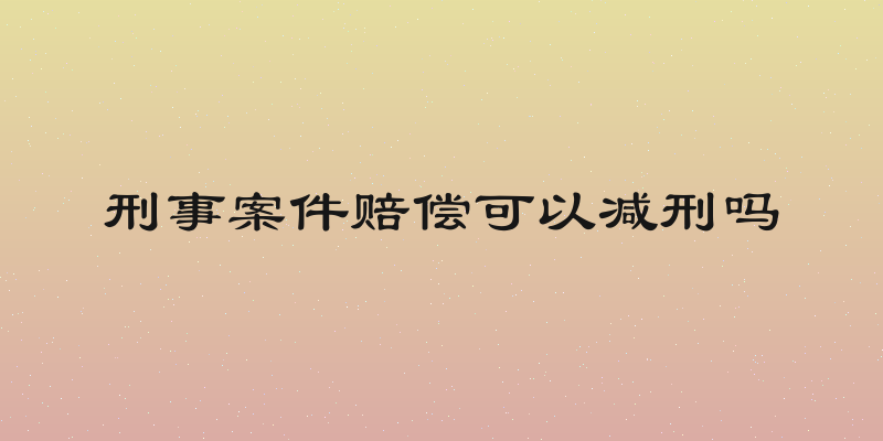 刑事案件赔偿可以减刑吗