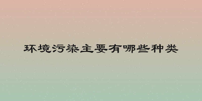 环境污染主要有哪些种类