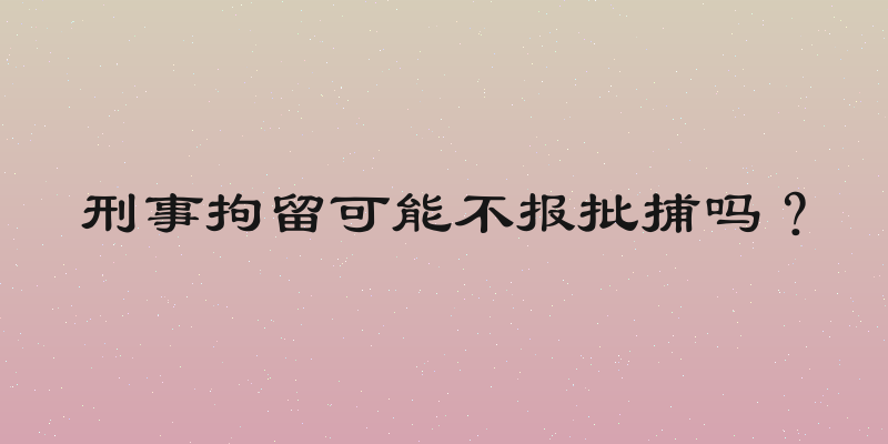 刑事拘留可能不报批捕吗？