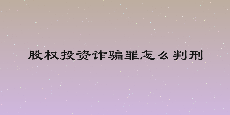 股权投资诈骗罪怎么判刑
