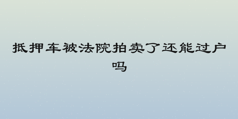抵押车被法院拍卖了还能过户吗