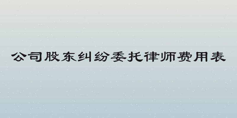 公司股东纠纷委托律师费用表
