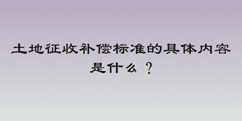 土地征收补偿标准的具体内容是什么？