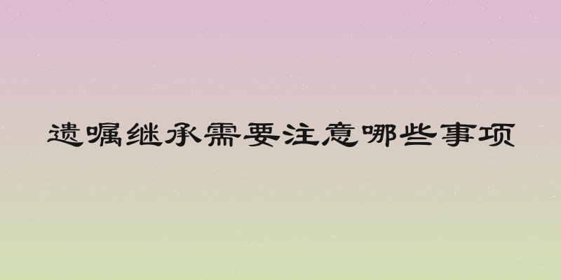 遗嘱继承需要注意哪些事项