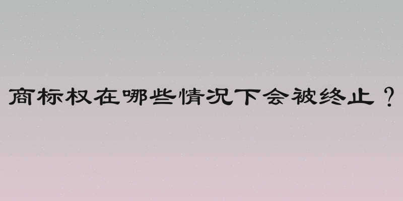 商标权在哪些情况下会被终止？