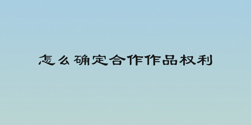 怎么确定合作作品权利