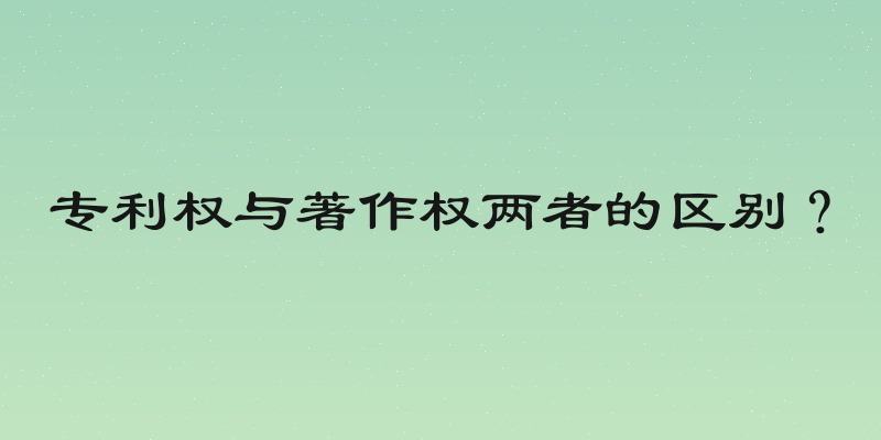 专利权与著作权两者的区别？