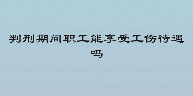 判刑期间职工能享受工伤待遇吗