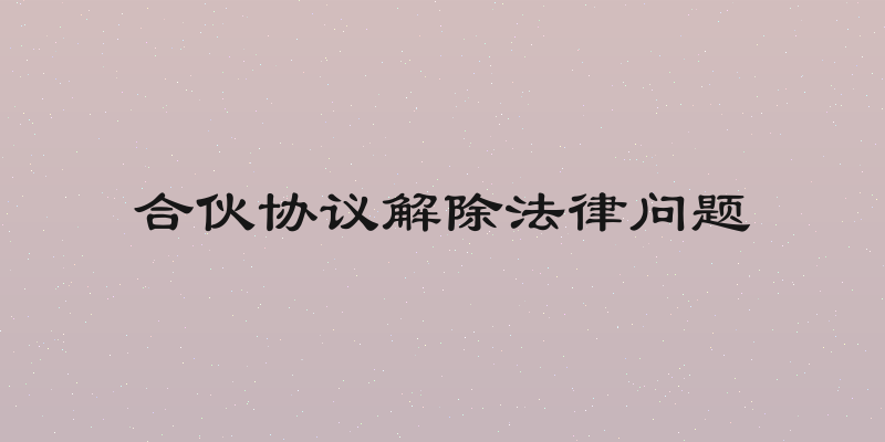合伙协议解除法律问题