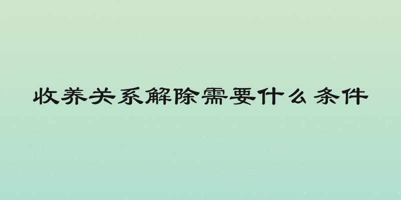 收养关系解除需要什么条件