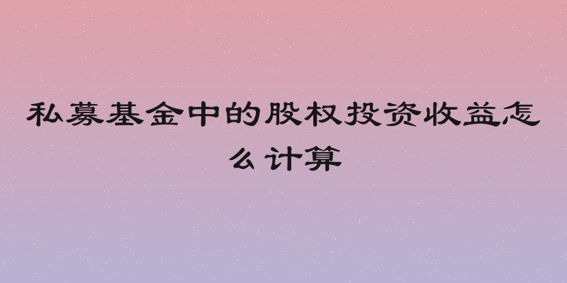 私募基金中的股权投资收益怎么计算