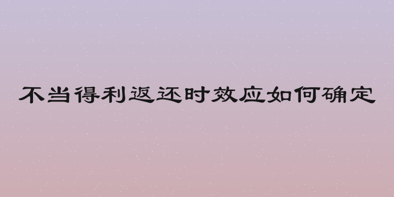 不当得利返还时效应如何确定