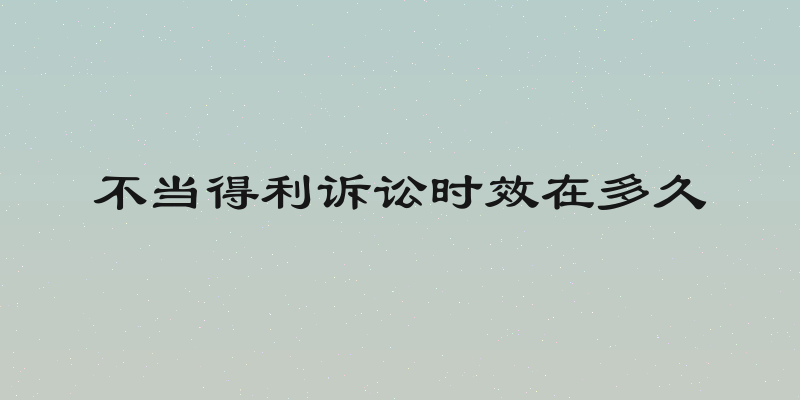 不当得利诉讼时效在多久
