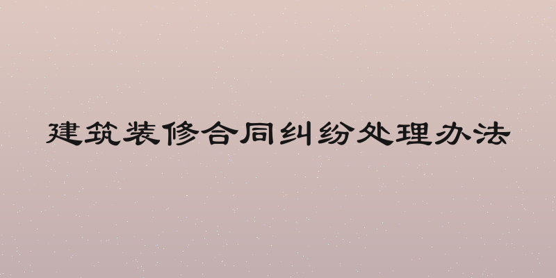 建筑装修合同纠纷处理办法