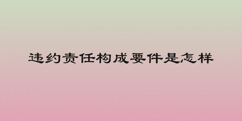 违约责任构成要件是怎样
