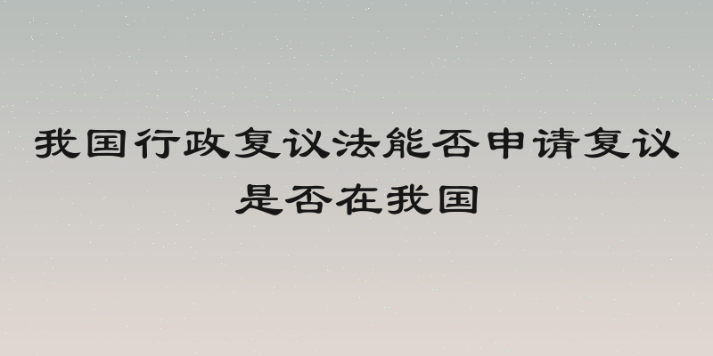 我国行政复议法能否申请复议是否在我国
