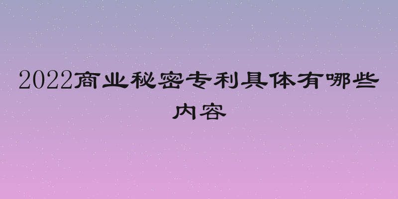2022商业秘密专利具体有哪些内容