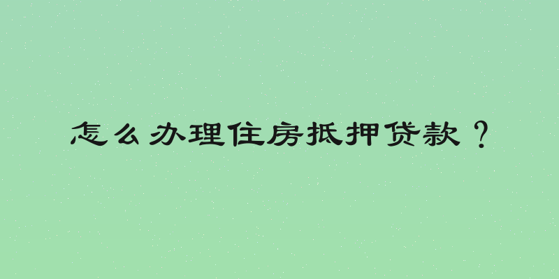怎么办理住房抵押贷款？