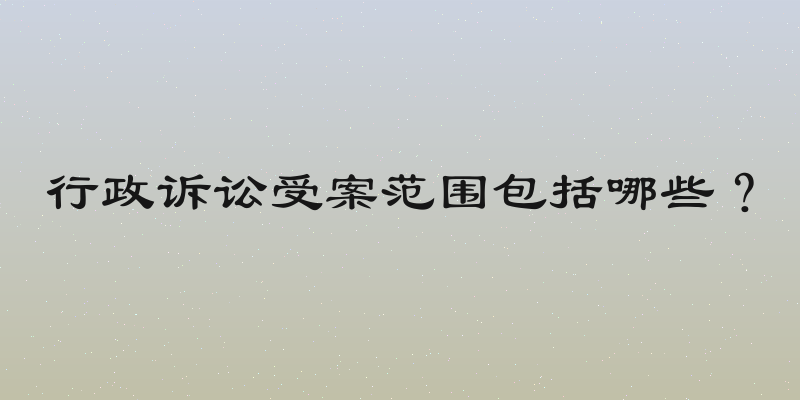 行政诉讼受案范围包括哪些？