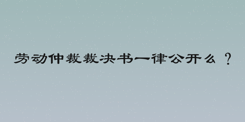 劳动仲裁裁决书一律公开么？