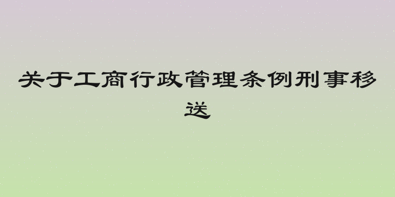 关于工商行政管理条例刑事移送