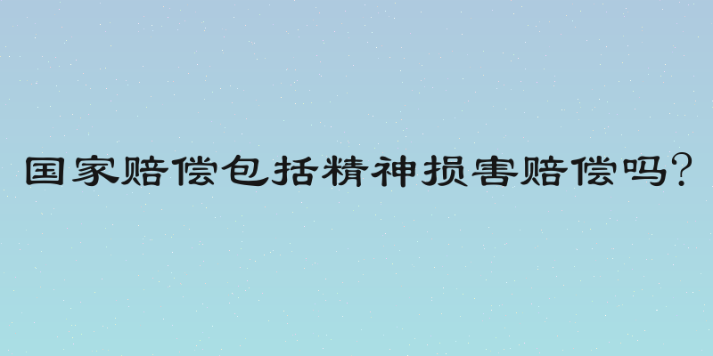 国家赔偿包括精神损害赔偿吗?