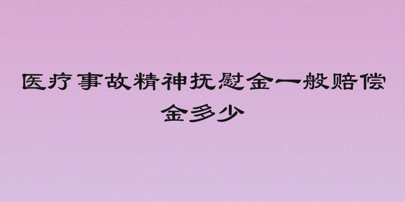 医疗事故精神抚慰金一般赔偿金多少