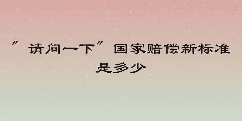 " 请问一下" 国家赔偿新标准是多少