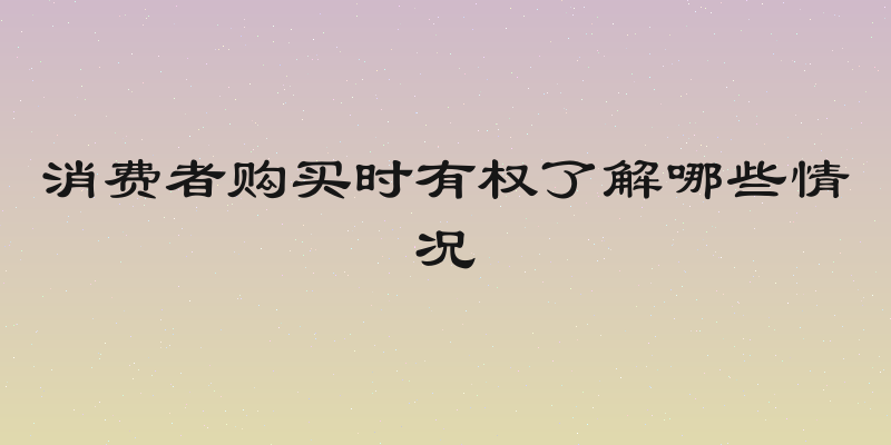 消费者购买时有权了解哪些情况