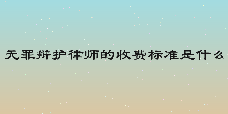 无罪辩护律师的收费标准是什么
