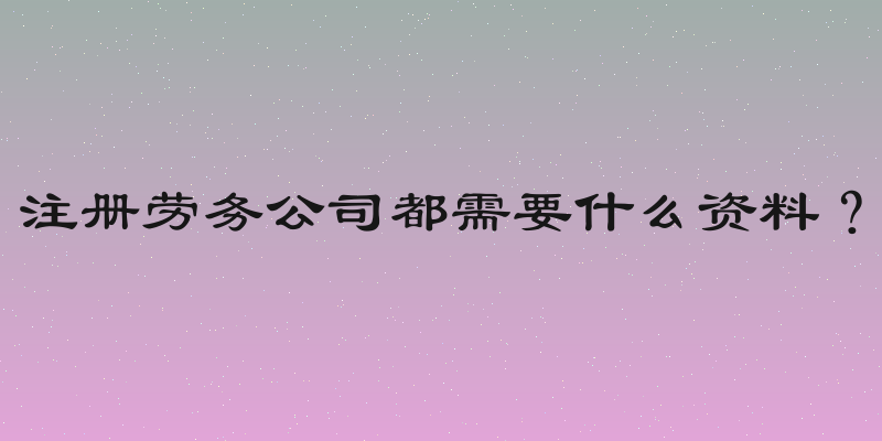 注册劳务公司都需要什么资料？