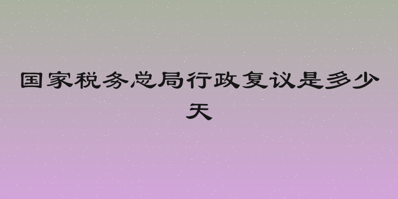 国家税务总局行政复议是多少天