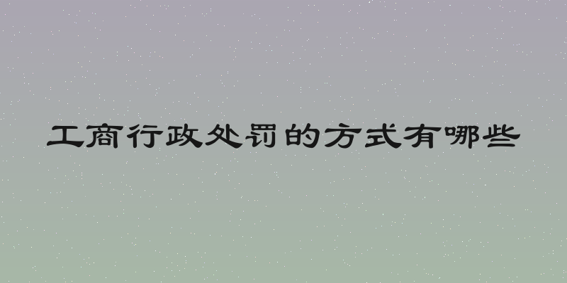工商行政处罚的方式有哪些