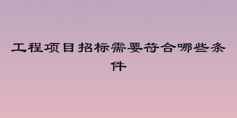 工程项目招标需要符合哪些条件