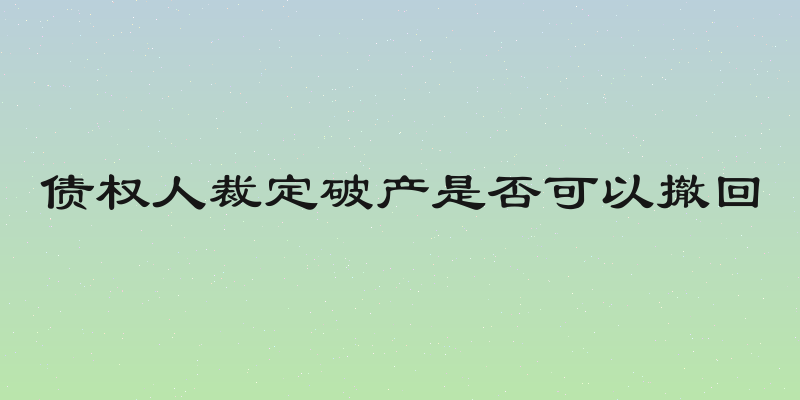 债权人裁定破产是否可以撤回