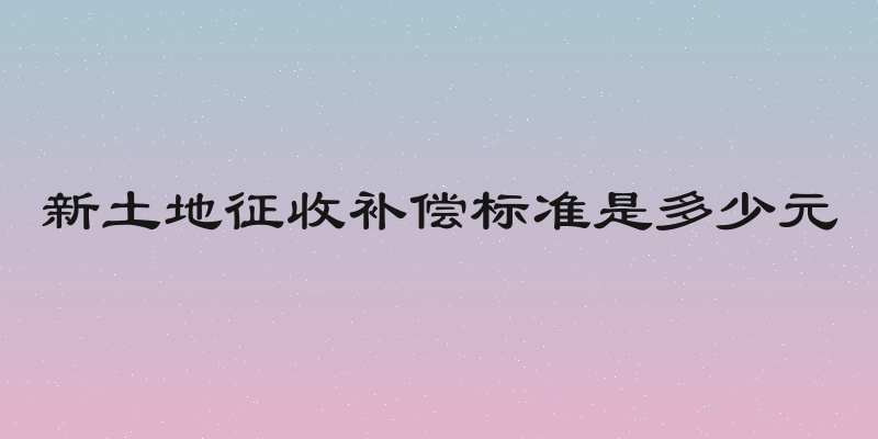 新土地征收补偿标准是多少元