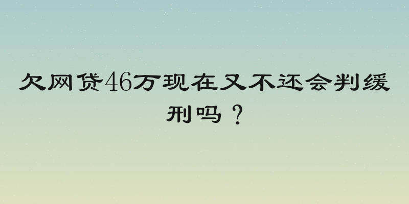 欠网贷46万现在又不还会判缓刑吗？