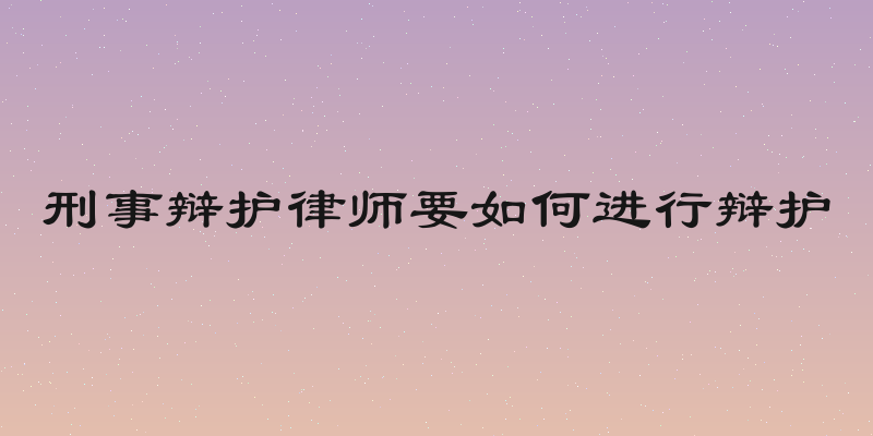 刑事辩护律师要如何进行辩护