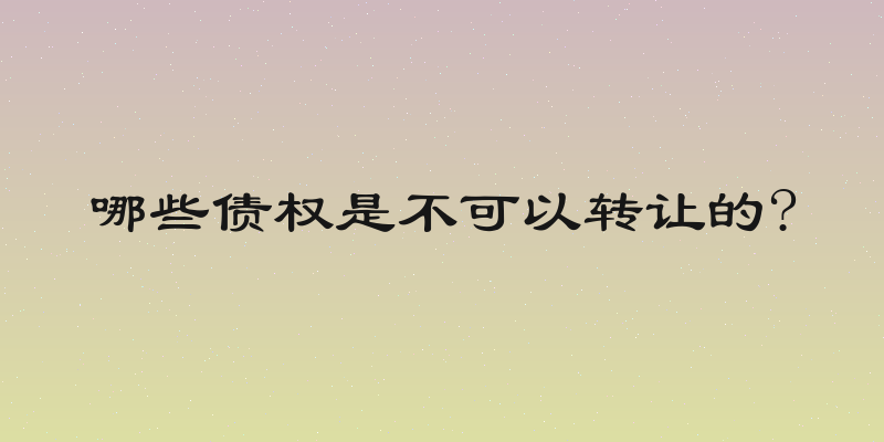 哪些债权是不可以转让的?