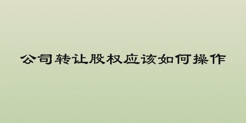 公司转让股权应该如何操作