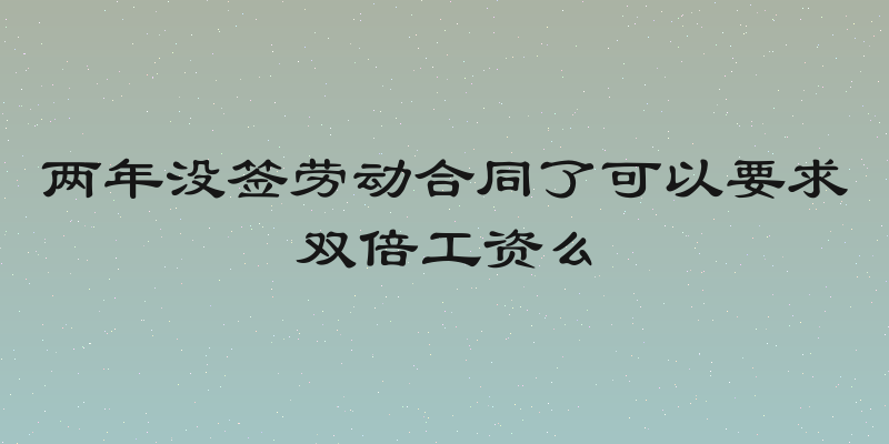 两年没签劳动合同了可以要求双倍工资么