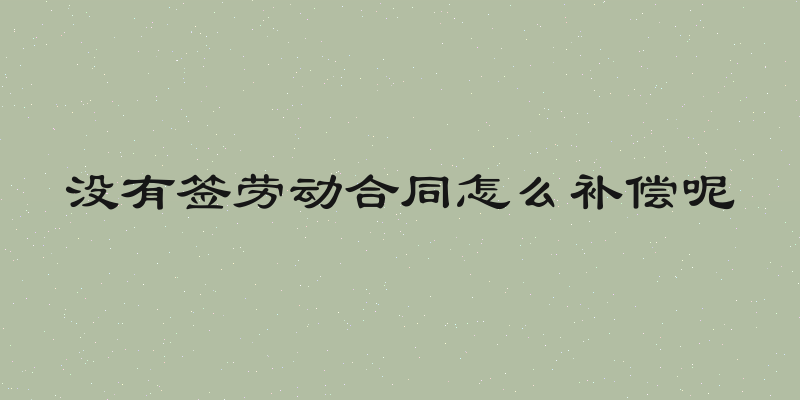 没有签劳动合同怎么补偿呢