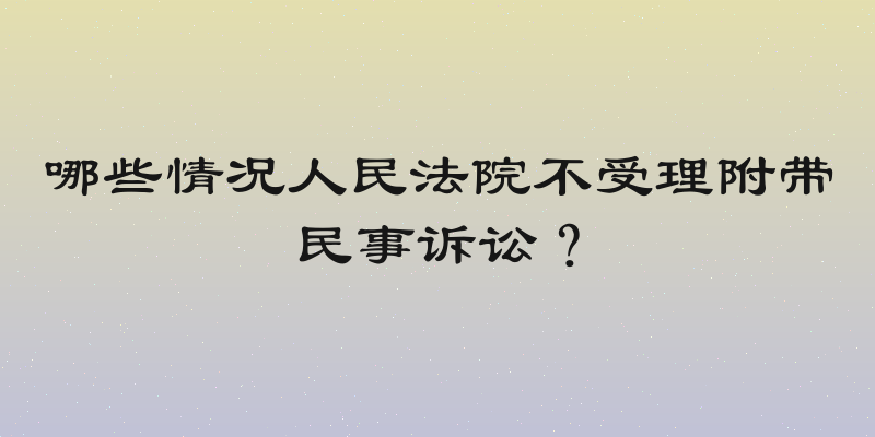 哪些情况人民法院不受理附带民事诉讼？