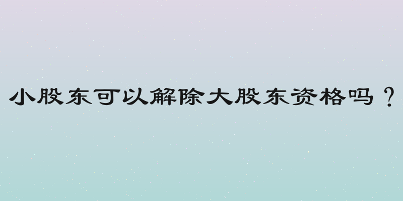 小股东可以解除大股东资格吗？