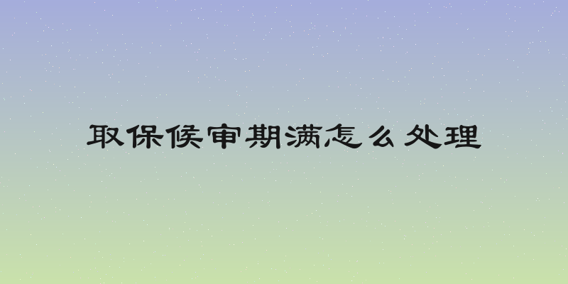 取保候审期满怎么处理