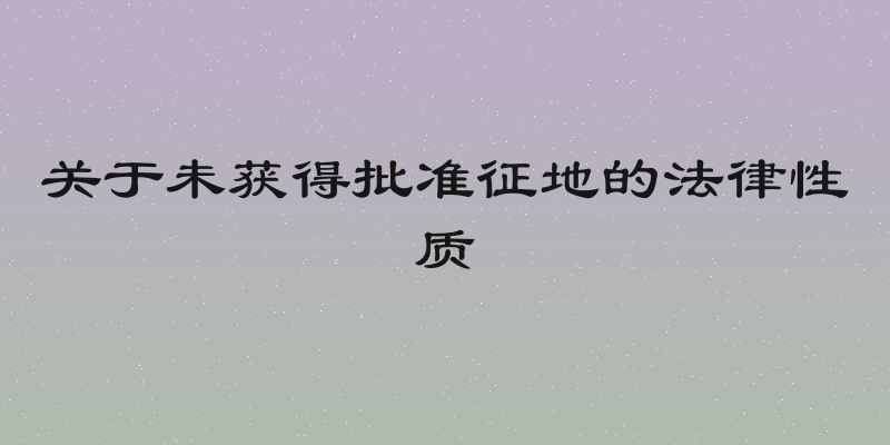 关于未获得批准征地的法律性质