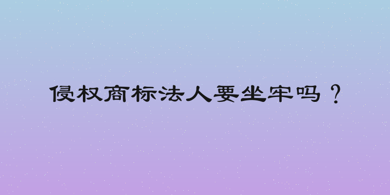 侵权商标法人要坐牢吗？