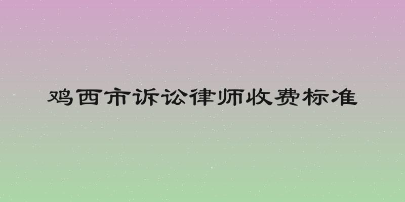 鸡西市诉讼律师收费标准