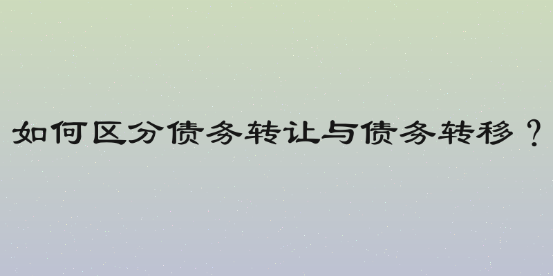 如何区分债务转让与债务转移？